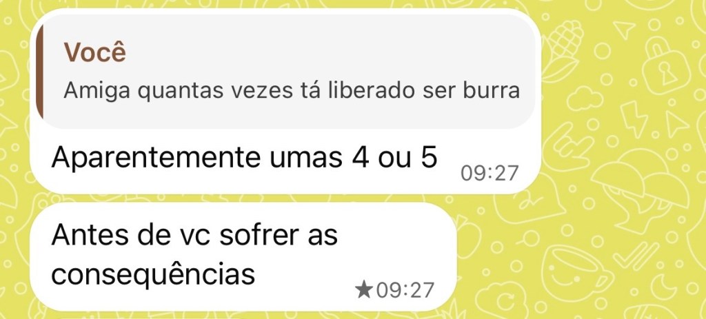 - amiga, quantas vezes ta liberado ser burra?
- aparentemente umas 4 ou 5, antes de você sofrer as consequências